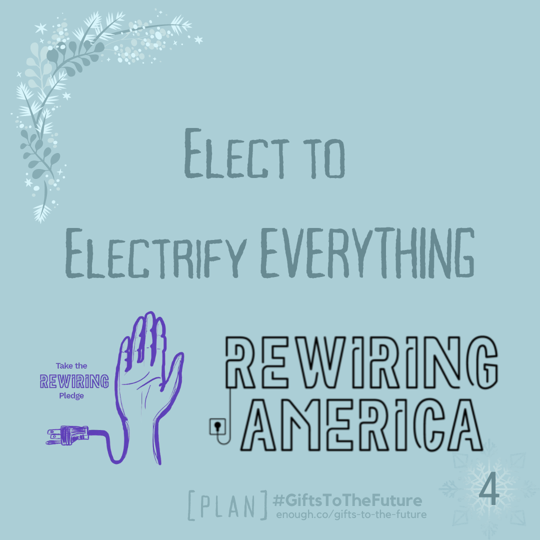 on a wintry soft blue background, the words "Elect to Electrify EVERYTHING, Rewiring America (logo), and the Rewiring America Pledge logo"</p>
<p>Also "#GiftsToTheFuture, [PLAN], and enough.co/gifts-to-the-future"